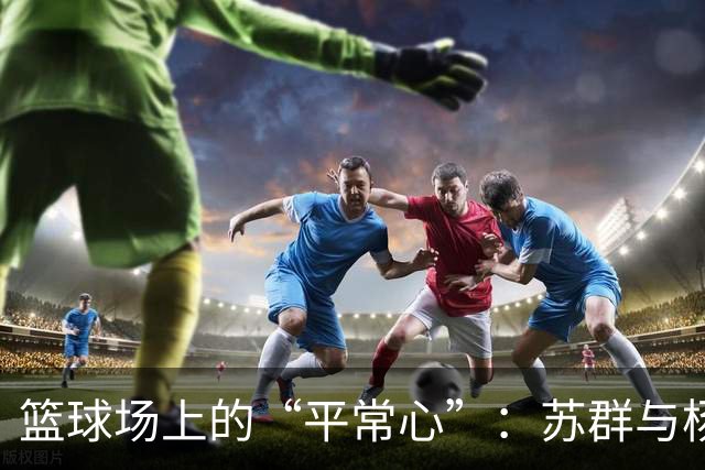 篮球场上的“平常心”：苏群与杨毅的幽默对话